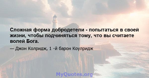 Сложная форма добродетели - попытаться в своей жизни, чтобы подчиняться тому, что вы считаете волей Бога.