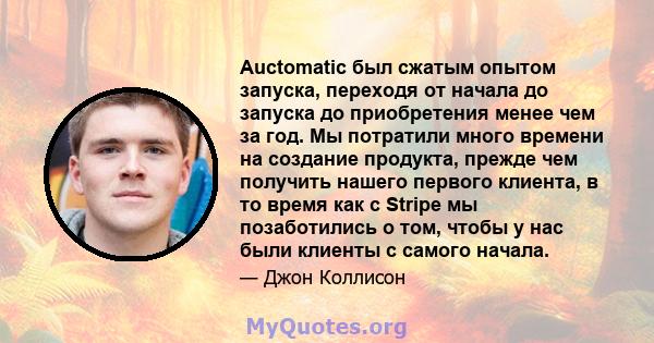 Auctomatic был сжатым опытом запуска, переходя от начала до запуска до приобретения менее чем за год. Мы потратили много времени на создание продукта, прежде чем получить нашего первого клиента, в то время как с Stripe