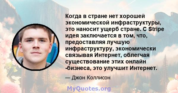 Когда в стране нет хорошей экономической инфраструктуры, это наносит ущерб стране. С Stripe идея заключается в том, что, предоставляя лучшую инфраструктуру, экономически связывая Интернет, облегчая существование этих