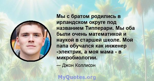 Мы с братом родились в ирландском округе под названием Типперари. Мы оба были очень математикой и наукой в ​​старшей школе. Мой папа обучался как инженер -электрик, а моя мама - в микробиологии.