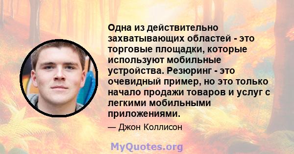 Одна из действительно захватывающих областей - это торговые площадки, которые используют мобильные устройства. Резюринг - это очевидный пример, но это только начало продажи товаров и услуг с легкими мобильными