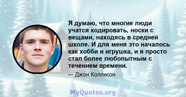 Я думаю, что многие люди учатся кодировать, носки с вещами, находясь в средней школе. И для меня это началось как хобби и игрушка, и я просто стал более любопытным с течением времени.