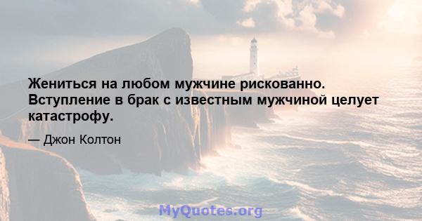 Жениться на любом мужчине рискованно. Вступление в брак с известным мужчиной целует катастрофу.