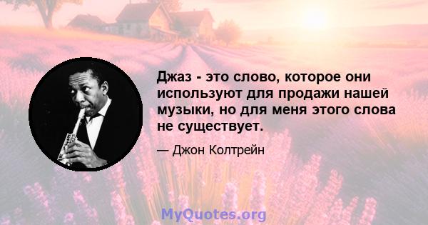 Джаз - это слово, которое они используют для продажи нашей музыки, но для меня этого слова не существует.