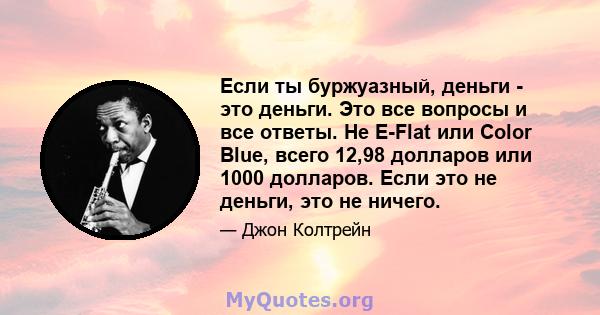 Если ты буржуазный, деньги - это деньги. Это все вопросы и все ответы. Не E-Flat или Color Blue, всего 12,98 долларов или 1000 долларов. Если это не деньги, это не ничего.