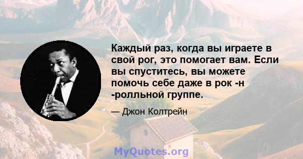 Каждый раз, когда вы играете в свой рог, это помогает вам. Если вы спуститесь, вы можете помочь себе даже в рок -н -ролльной группе.