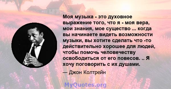 Моя музыка - это духовное выражение того, что я - моя вера, мои знания, мое существо ... когда вы начинаете видеть возможности музыки, вы хотите сделать что -то действительно хорошее для людей, чтобы помочь человечеству 