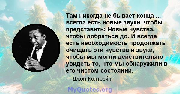 Там никогда не бывает конца ... всегда есть новые звуки, чтобы представить; Новые чувства, чтобы добраться до. И всегда есть необходимость продолжать очищать эти чувства и звуки, чтобы мы могли действительно увидеть то, 