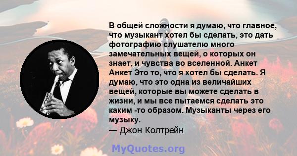 В общей сложности я думаю, что главное, что музыкант хотел бы сделать, это дать фотографию слушателю много замечательных вещей, о которых он знает, и чувства во вселенной. Анкет Анкет Это то, что я хотел бы сделать. Я