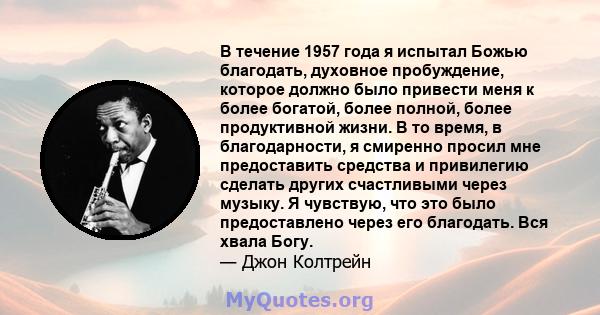 В течение 1957 года я испытал Божью благодать, духовное пробуждение, которое должно было привести меня к более богатой, более полной, более продуктивной жизни. В то время, в благодарности, я смиренно просил мне