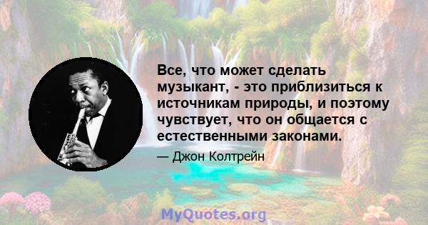 Все, что может сделать музыкант, - это приблизиться к источникам природы, и поэтому чувствует, что он общается с естественными законами.