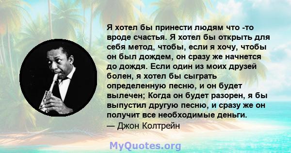 Я хотел бы принести людям что -то вроде счастья. Я хотел бы открыть для себя метод, чтобы, если я хочу, чтобы он был дождем, он сразу же начнется до дождя. Если один из моих друзей болен, я хотел бы сыграть определенную 