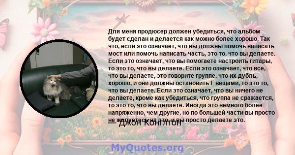 Для меня продюсер должен убедиться, что альбом будет сделан и делается как можно более хорошо. Так что, если это означает, что вы должны помочь написать мост или помочь написать часть, это то, что вы делаете. Если это