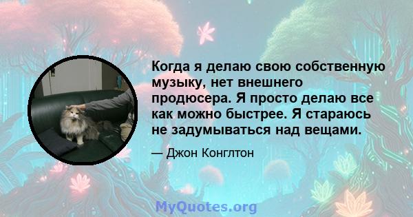 Когда я делаю свою собственную музыку, нет внешнего продюсера. Я просто делаю все как можно быстрее. Я стараюсь не задумываться над вещами.