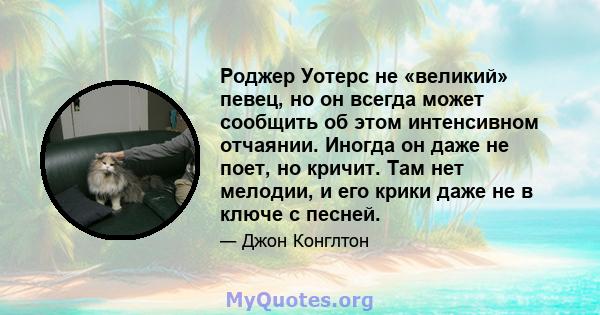 Роджер Уотерс не «великий» певец, но он всегда может сообщить об этом интенсивном отчаянии. Иногда он даже не поет, но кричит. Там нет мелодии, и его крики даже не в ключе с песней.