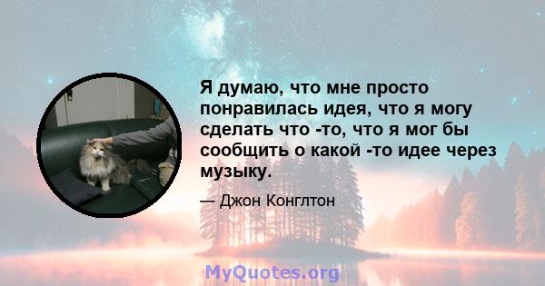 Я думаю, что мне просто понравилась идея, что я могу сделать что -то, что я мог бы сообщить о какой -то идее через музыку.