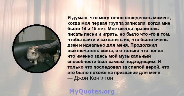 Я думаю, что могу точно определить момент, когда моя первая группа записала, когда мне было 14 и 15 лет. Мне всегда нравилось писать песни и играть, но было что -то в том, чтобы зайти и захватить их, что было очень дзен 