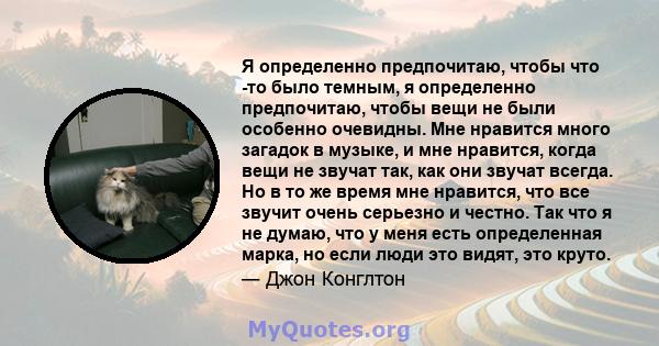 Я определенно предпочитаю, чтобы что -то было темным, я определенно предпочитаю, чтобы вещи не были особенно очевидны. Мне нравится много загадок в музыке, и мне нравится, когда вещи не звучат так, как они звучат