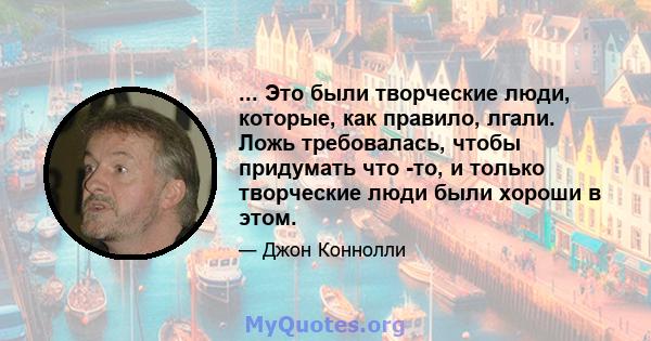 ... Это были творческие люди, которые, как правило, лгали. Ложь требовалась, чтобы придумать что -то, и только творческие люди были хороши в этом.