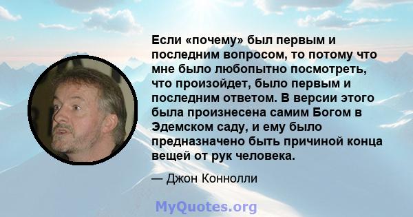 Если «почему» был первым и последним вопросом, то потому что мне было любопытно посмотреть, что произойдет, было первым и последним ответом. В версии этого была произнесена самим Богом в Эдемском саду, и ему было