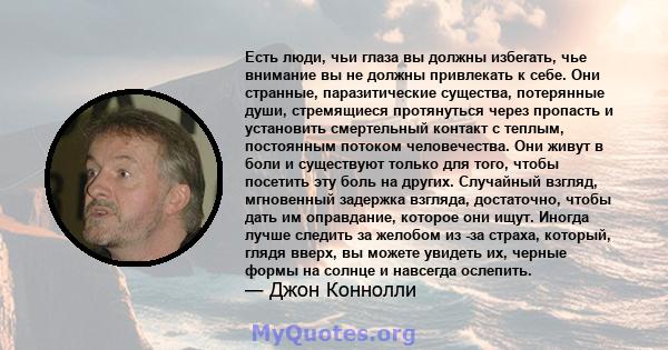 Есть люди, чьи глаза вы должны избегать, чье внимание вы не должны привлекать к себе. Они странные, паразитические существа, потерянные души, стремящиеся протянуться через пропасть и установить смертельный контакт с