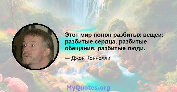 Этот мир полон разбитых вещей: разбитые сердца, разбитые обещания, разбитые люди.