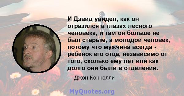 И Дэвид увидел, как он отразился в глазах лесного человека, и там он больше не был старым, а молодой человек, потому что мужчина всегда - ребенок его отца, независимо от того, сколько ему лет или как долго они были в