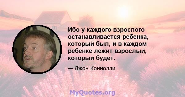 Ибо у каждого взрослого останавливается ребенка, который был, и в каждом ребенке лежит взрослый, который будет.