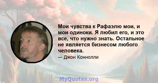 Мои чувства к Рафаэлю мои, и мои одиноки. Я любил его, и это все, что нужно знать. Остальное не является бизнесом любого человека.