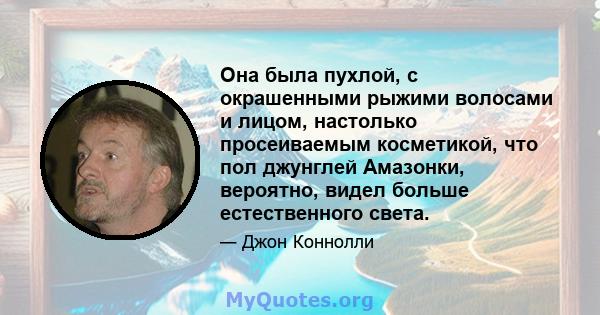 Она была пухлой, с окрашенными рыжими волосами и лицом, настолько просеиваемым косметикой, что пол джунглей Амазонки, вероятно, видел больше естественного света.