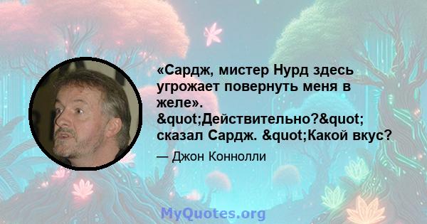 «Сардж, мистер Нурд здесь угрожает повернуть меня в желе». "Действительно?" сказал Сардж. "Какой вкус?