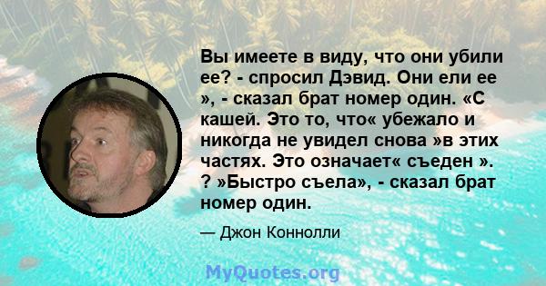 Вы имеете в виду, что они убили ее? - спросил Дэвид. Они ели ее », - сказал брат номер один. «С кашей. Это то, что« убежало и никогда не увидел снова »в этих частях. Это означает« съеден ». ? »Быстро съела», - сказал