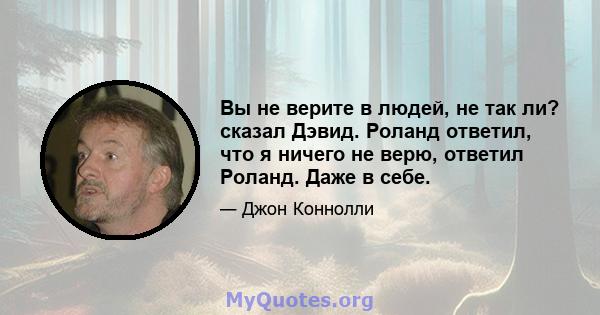 Вы не верите в людей, не так ли? сказал Дэвид. Роланд ответил, что я ничего не верю, ответил Роланд. Даже в себе.