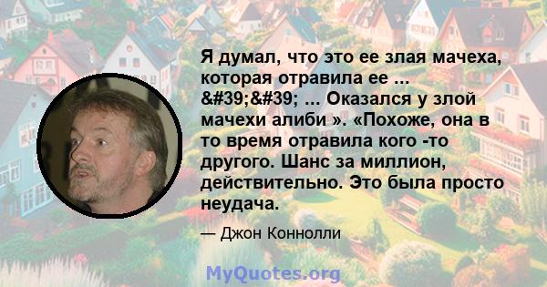 Я думал, что это ее злая мачеха, которая отравила ее ... '' ... Оказался у злой мачехи алиби ». «Похоже, она в то время отравила кого -то другого. Шанс за миллион, действительно. Это была просто неудача.