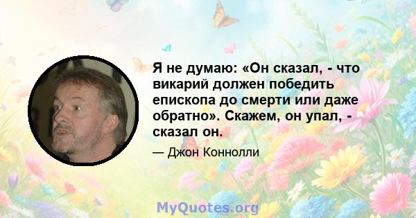 Я не думаю: «Он сказал, - что викарий должен победить епископа до смерти или даже обратно». Скажем, он упал, - сказал он.