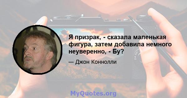 Я призрак, - сказала маленькая фигура, затем добавила немного неуверенно, - Бу?