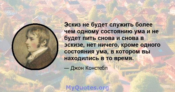 Эскиз не будет служить более чем одному состоянию ума и не будет пить снова и снова в эскизе, нет ничего, кроме одного состояния ума, в котором вы находились в то время.