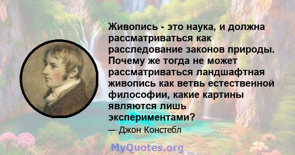 Живопись - это наука, и должна рассматриваться как расследование законов природы. Почему же тогда не может рассматриваться ландшафтная живопись как ветвь естественной философии, какие картины являются лишь