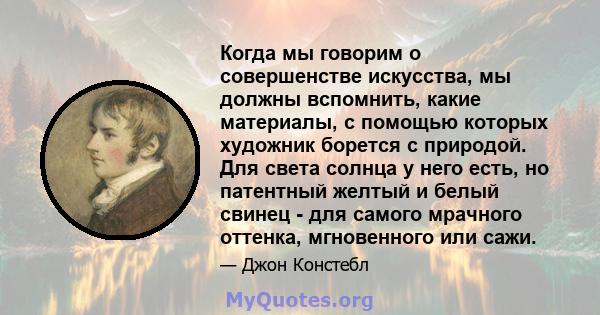 Когда мы говорим о совершенстве искусства, мы должны вспомнить, какие материалы, с помощью которых художник борется с природой. Для света солнца у него есть, но патентный желтый и белый свинец - для самого мрачного