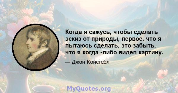 Когда я сажусь, чтобы сделать эскиз от природы, первое, что я пытаюсь сделать, это забыть, что я когда -либо видел картину.