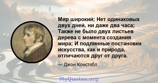 Мир широкий; Нет одинаковых двух дней, ни даже два часа; Также не было двух листьев дерева с момента создания мира; И подлинные постановки искусства, как и природа, отличаются друг от друга.