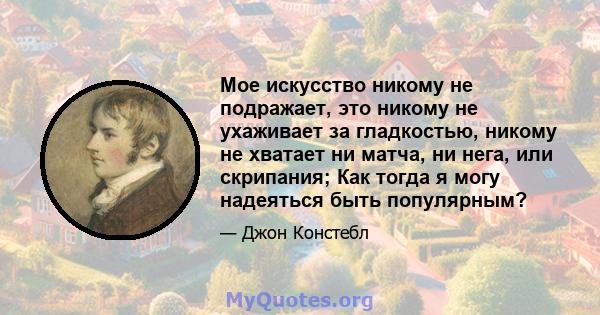 Мое искусство никому не подражает, это никому не ухаживает за гладкостью, никому не хватает ни матча, ни нега, или скрипания; Как тогда я могу надеяться быть популярным?