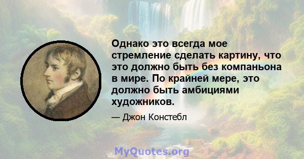 Однако это всегда мое стремление сделать картину, что это должно быть без компаньона в мире. По крайней мере, это должно быть амбициями художников.