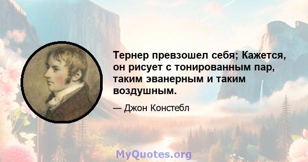 Тернер превзошел себя; Кажется, он рисует с тонированным пар, таким эванерным и таким воздушным.