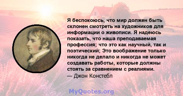 Я беспокоюсь, что мир должен быть склонен смотреть на художников для информации о живописи. Я надеюсь показать, что наша преподаваемая профессия; что это как научный, так и поэтический; Это воображение только никогда не 