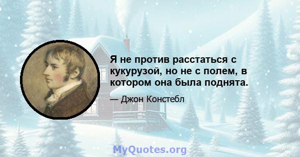 Я не против расстаться с кукурузой, но не с полем, в котором она была поднята.