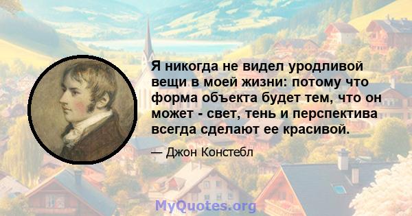 Я никогда не видел уродливой вещи в моей жизни: потому что форма объекта будет тем, что он может - свет, тень и перспектива всегда сделают ее красивой.