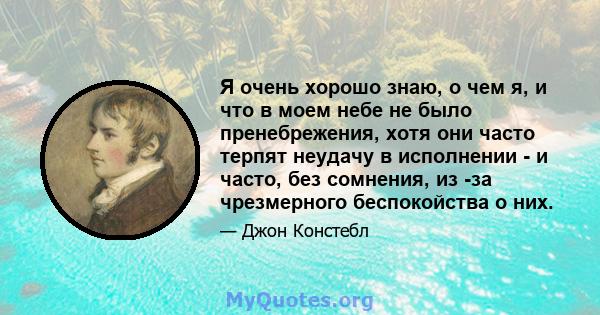 Я очень хорошо знаю, о чем я, и что в моем небе не было пренебрежения, хотя они часто терпят неудачу в исполнении - и часто, без сомнения, из -за чрезмерного беспокойства о них.