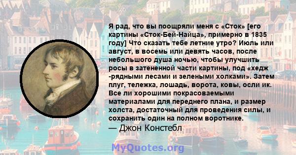 Я рад, что вы поощряли меня с «Сток» [его картины «Сток-Бей-Найца», примерно в 1835 году] Что сказать тебе летние утро? Июль или август, в восемь или девять часов, после небольшого душа ночью, чтобы улучшить росы в