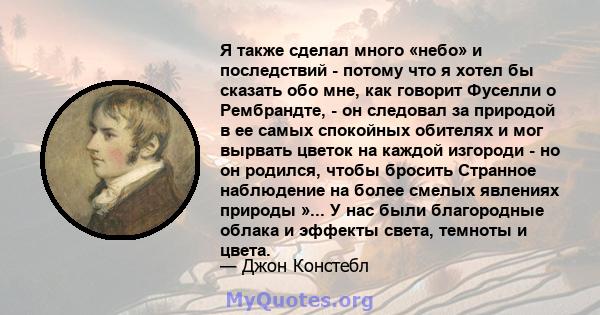 Я также сделал много «небо» и последствий - потому что я хотел бы сказать обо мне, как говорит Фуселли о Рембрандте, - он следовал за природой в ее самых спокойных обителях и мог вырвать цветок на каждой изгороди - но